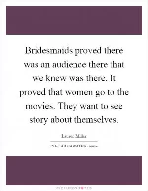 Bridesmaids proved there was an audience there that we knew was there. It proved that women go to the movies. They want to see story about themselves Picture Quote #1