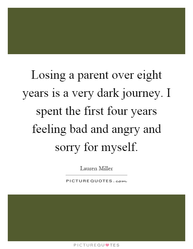 Losing a parent over eight years is a very dark journey. I spent the first four years feeling bad and angry and sorry for myself Picture Quote #1