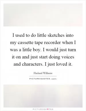 I used to do little sketches into my cassette tape recorder when I was a little boy. I would just turn it on and just start doing voices and characters. I just loved it Picture Quote #1