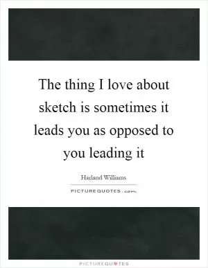 The thing I love about sketch is sometimes it leads you as opposed to you leading it Picture Quote #1