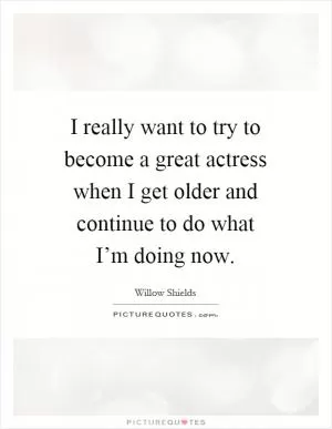 I really want to try to become a great actress when I get older and continue to do what I’m doing now Picture Quote #1