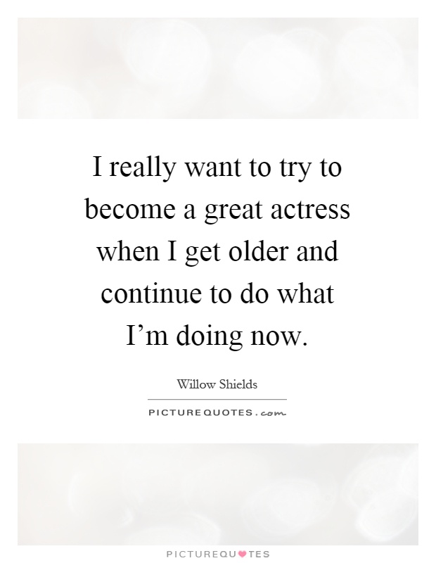 I really want to try to become a great actress when I get older and continue to do what I'm doing now Picture Quote #1