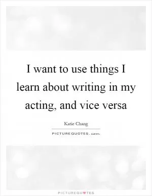 I want to use things I learn about writing in my acting, and vice versa Picture Quote #1