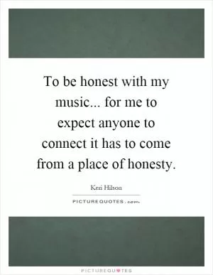 To be honest with my music... for me to expect anyone to connect it has to come from a place of honesty Picture Quote #1