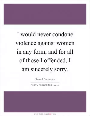 I would never condone violence against women in any form, and for all of those I offended, I am sincerely sorry Picture Quote #1