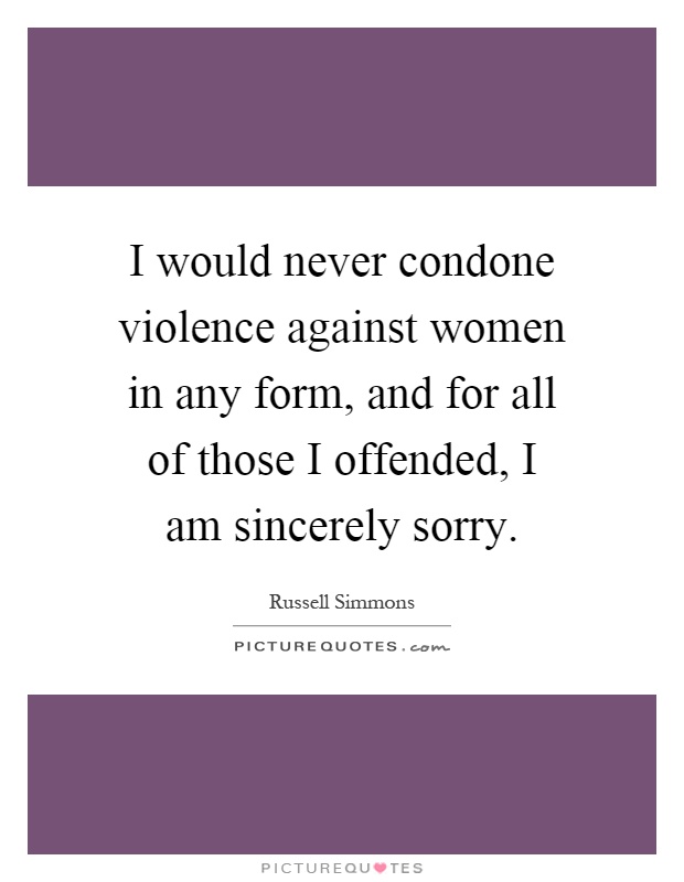I would never condone violence against women in any form, and for all of those I offended, I am sincerely sorry Picture Quote #1