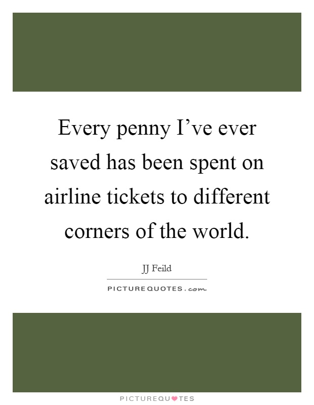Every penny I've ever saved has been spent on airline tickets to different corners of the world Picture Quote #1
