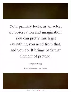 Your primary tools, as an actor, are observation and imagination. You can pretty much get everything you need from that, and you do. It brings back that element of pretend Picture Quote #1