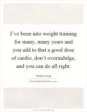 I’ve been into weight training for many, many years and you add to that a good dose of cardio, don’t overindulge, and you can do all right Picture Quote #1