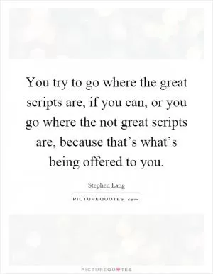 You try to go where the great scripts are, if you can, or you go where the not great scripts are, because that’s what’s being offered to you Picture Quote #1