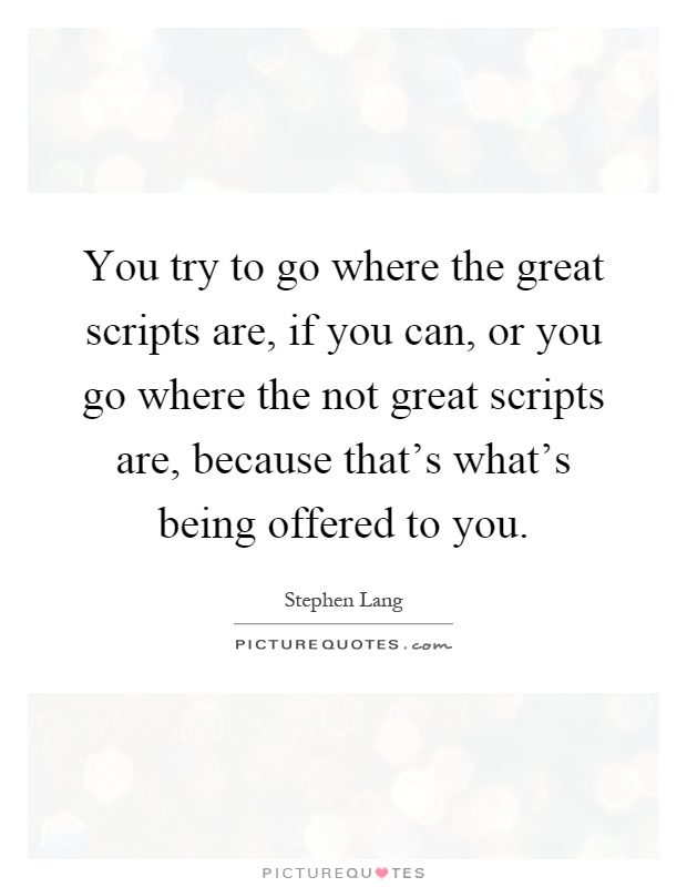 You try to go where the great scripts are, if you can, or you go where the not great scripts are, because that's what's being offered to you Picture Quote #1