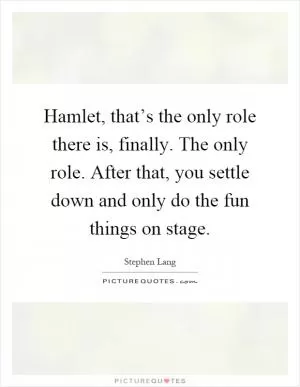 Hamlet, that’s the only role there is, finally. The only role. After that, you settle down and only do the fun things on stage Picture Quote #1