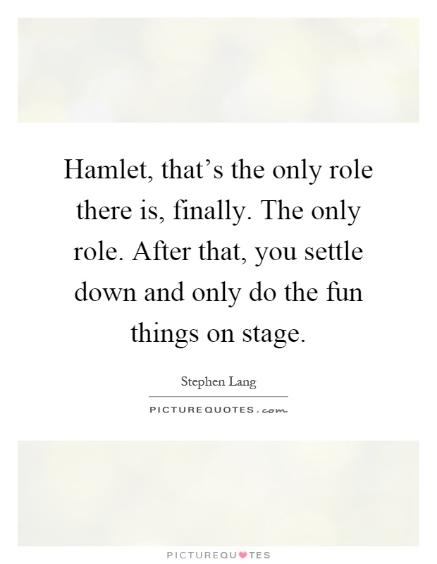 Hamlet, that's the only role there is, finally. The only role. After that, you settle down and only do the fun things on stage Picture Quote #1