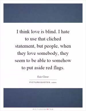 I think love is blind. I hate to use that cliched statement, but people, when they love somebody, they seem to be able to somehow to put aside red flags Picture Quote #1
