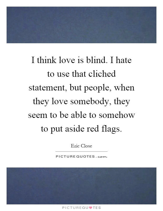 I think love is blind. I hate to use that cliched statement, but people, when they love somebody, they seem to be able to somehow to put aside red flags Picture Quote #1