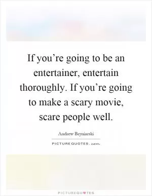 If you’re going to be an entertainer, entertain thoroughly. If you’re going to make a scary movie, scare people well Picture Quote #1