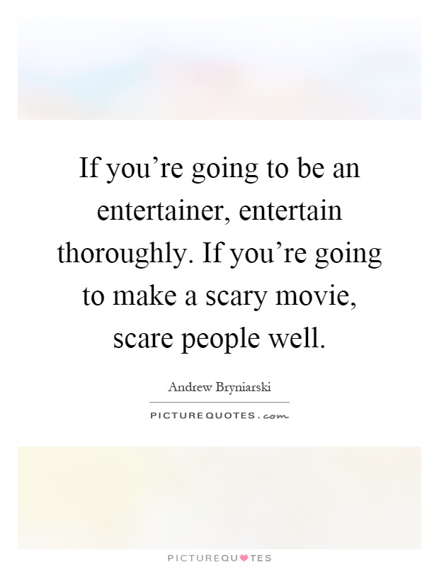 If you're going to be an entertainer, entertain thoroughly. If you're going to make a scary movie, scare people well Picture Quote #1
