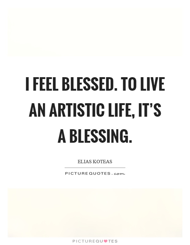 I feel blessed. To live an artistic life, it's a blessing Picture Quote #1