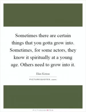 Sometimes there are certain things that you gotta grow into. Sometimes, for some actors, they know it spiritually at a young age. Others need to grow into it Picture Quote #1