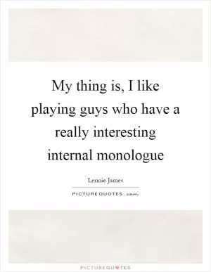 My thing is, I like playing guys who have a really interesting internal monologue Picture Quote #1