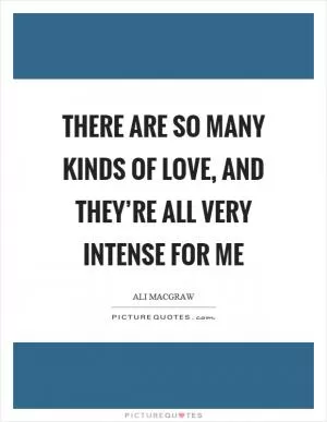 There are so many kinds of love, and they’re all very intense for me Picture Quote #1