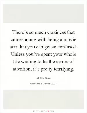There’s so much craziness that comes along with being a movie star that you can get so confused. Unless you’ve spent your whole life waiting to be the centre of attention, it’s pretty terrifying Picture Quote #1