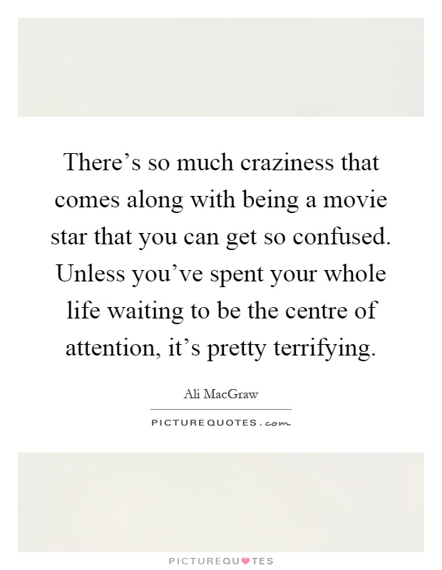 There's so much craziness that comes along with being a movie star that you can get so confused. Unless you've spent your whole life waiting to be the centre of attention, it's pretty terrifying Picture Quote #1