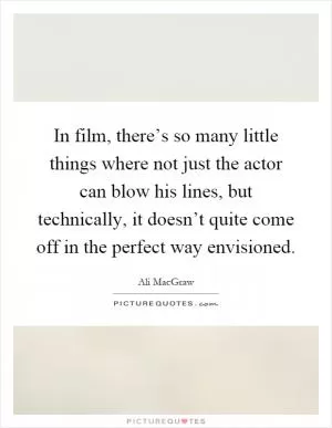 In film, there’s so many little things where not just the actor can blow his lines, but technically, it doesn’t quite come off in the perfect way envisioned Picture Quote #1