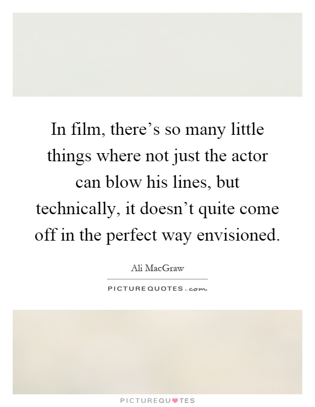 In film, there's so many little things where not just the actor can blow his lines, but technically, it doesn't quite come off in the perfect way envisioned Picture Quote #1