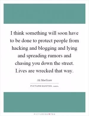 I think something will soon have to be done to protect people from hacking and blogging and lying and spreading rumors and chasing you down the street. Lives are wrecked that way Picture Quote #1