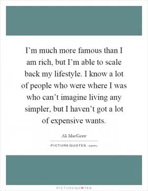 I’m much more famous than I am rich, but I’m able to scale back my lifestyle. I know a lot of people who were where I was who can’t imagine living any simpler, but I haven’t got a lot of expensive wants Picture Quote #1