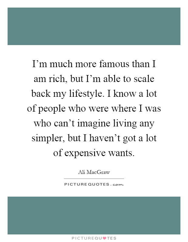 I'm much more famous than I am rich, but I'm able to scale back my lifestyle. I know a lot of people who were where I was who can't imagine living any simpler, but I haven't got a lot of expensive wants Picture Quote #1
