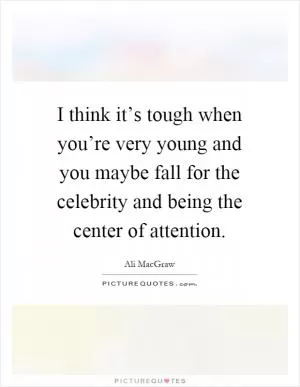 I think it’s tough when you’re very young and you maybe fall for the celebrity and being the center of attention Picture Quote #1
