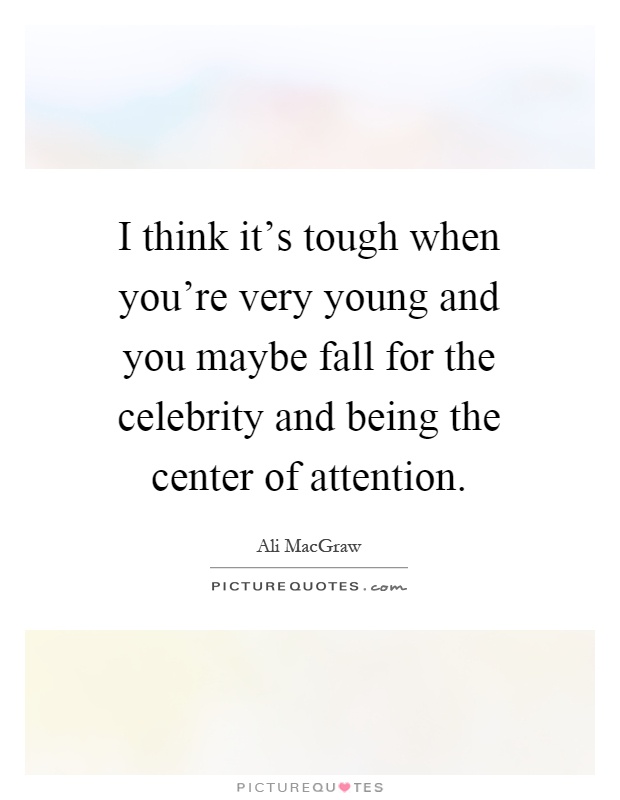 I think it's tough when you're very young and you maybe fall for the celebrity and being the center of attention Picture Quote #1
