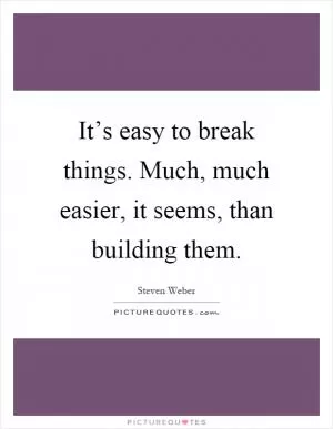 It’s easy to break things. Much, much easier, it seems, than building them Picture Quote #1