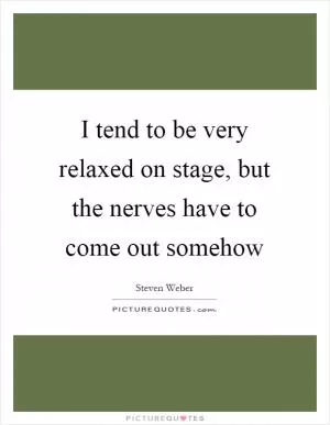 I tend to be very relaxed on stage, but the nerves have to come out somehow Picture Quote #1