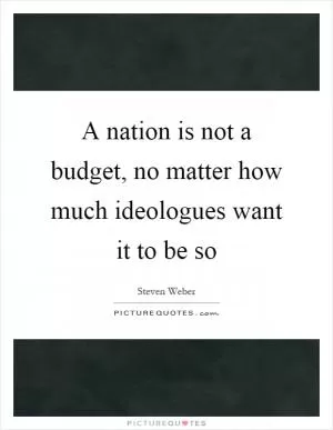 A nation is not a budget, no matter how much ideologues want it to be so Picture Quote #1