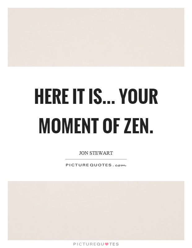 Here it is... your moment of zen Picture Quote #1