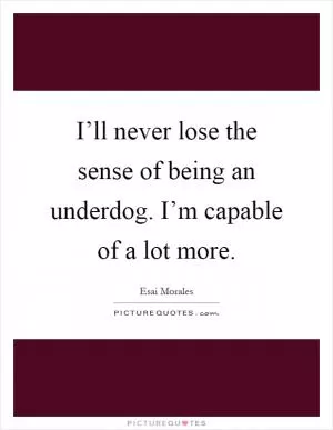 I’ll never lose the sense of being an underdog. I’m capable of a lot more Picture Quote #1