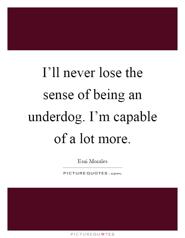 I'll never lose the sense of being an underdog. I'm capable of a lot more Picture Quote #1