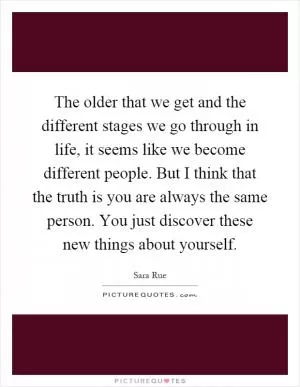 The older that we get and the different stages we go through in life, it seems like we become different people. But I think that the truth is you are always the same person. You just discover these new things about yourself Picture Quote #1