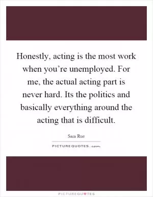 Honestly, acting is the most work when you’re unemployed. For me, the actual acting part is never hard. Its the politics and basically everything around the acting that is difficult Picture Quote #1