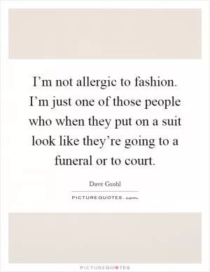 I’m not allergic to fashion. I’m just one of those people who when they put on a suit look like they’re going to a funeral or to court Picture Quote #1