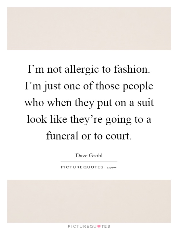I'm not allergic to fashion. I'm just one of those people who when they put on a suit look like they're going to a funeral or to court Picture Quote #1