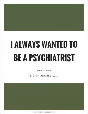 I always wanted to be a psychiatrist Picture Quote #1