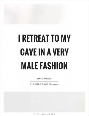 I retreat to my cave in a very male fashion Picture Quote #1