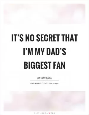 It’s no secret that I’m my dad’s biggest fan Picture Quote #1