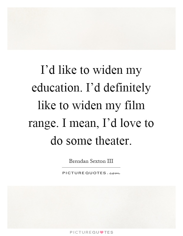 I'd like to widen my education. I'd definitely like to widen my film range. I mean, I'd love to do some theater Picture Quote #1