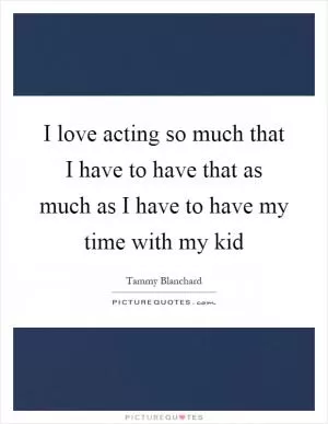 I love acting so much that I have to have that as much as I have to have my time with my kid Picture Quote #1