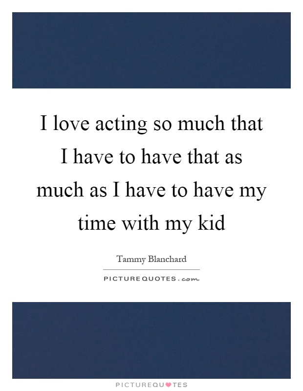 I love acting so much that I have to have that as much as I have to have my time with my kid Picture Quote #1